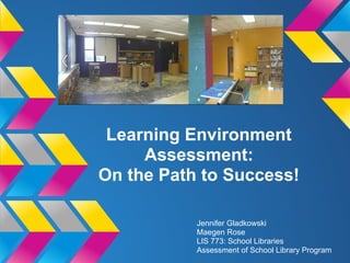 Learning Environment
     Assessment:
On the Path to Success!

           Jennifer Gladkowski
           Maegen Rose
           LIS 773: School Libraries
           Assessment of School Library Program
 