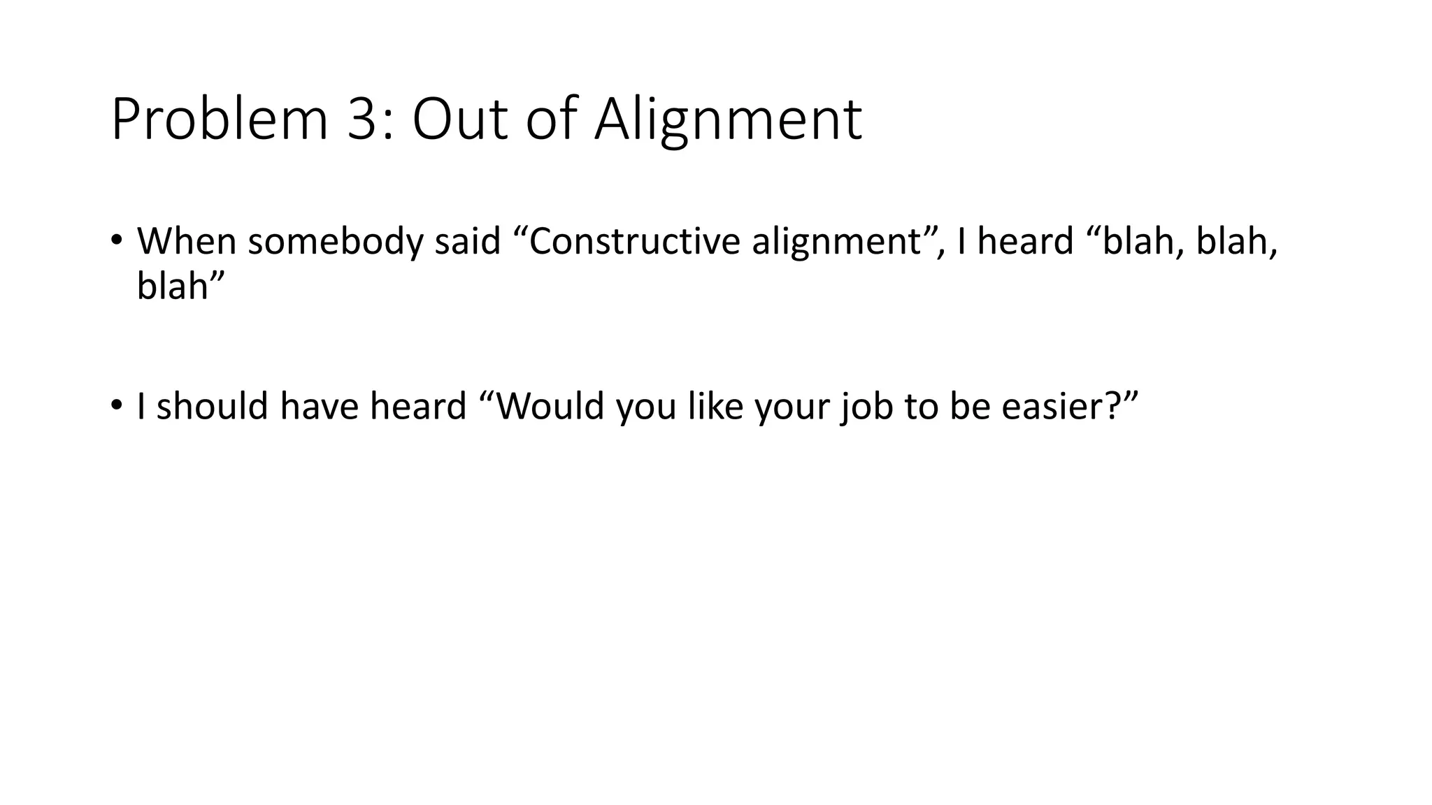 Problem 3: Out of Alignment
• When somebody said “Constructive alignment”, I heard “blah, blah,
blah”
• I should have heard “Would you like your job to be easier?”
 