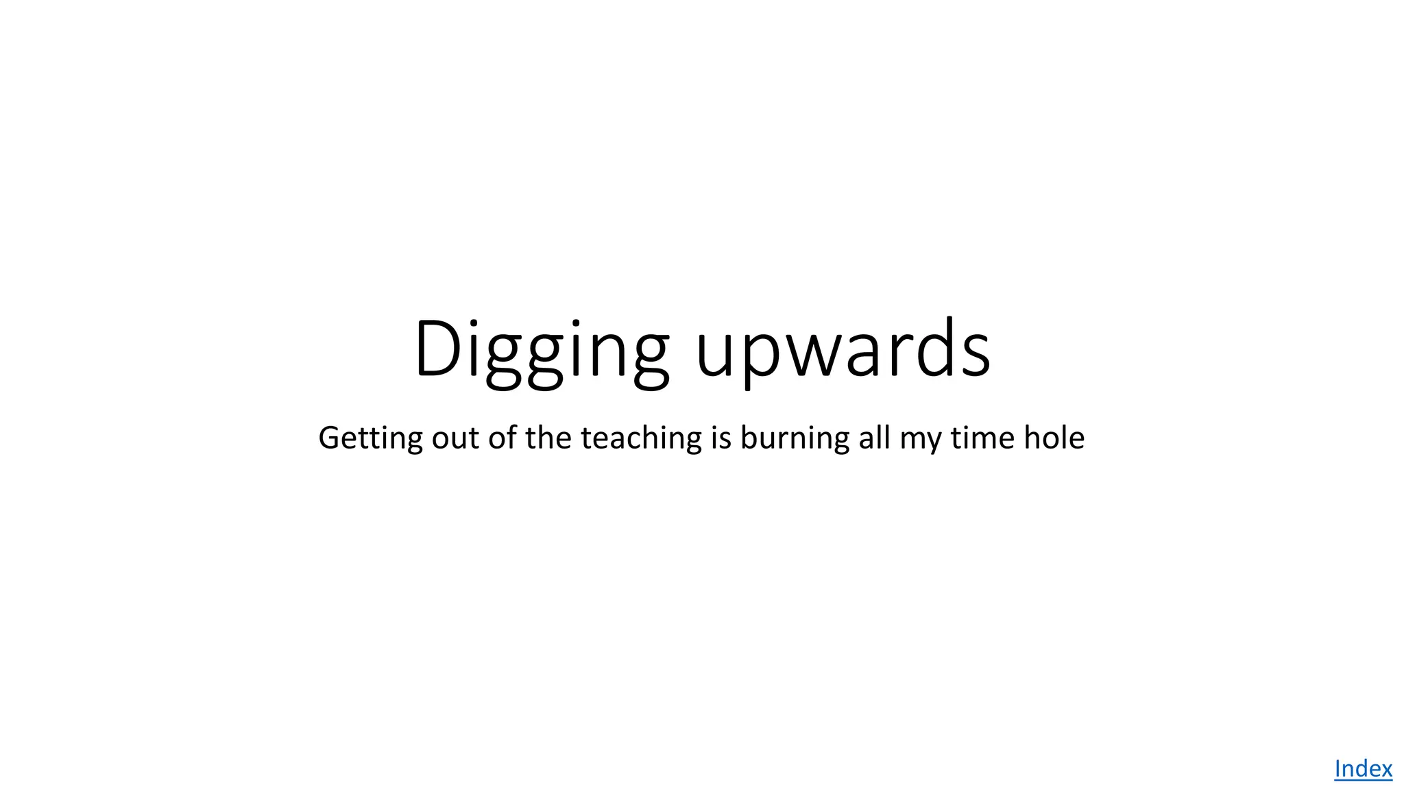 Digging upwards
Getting out of the teaching is burning all my time hole
Index
 