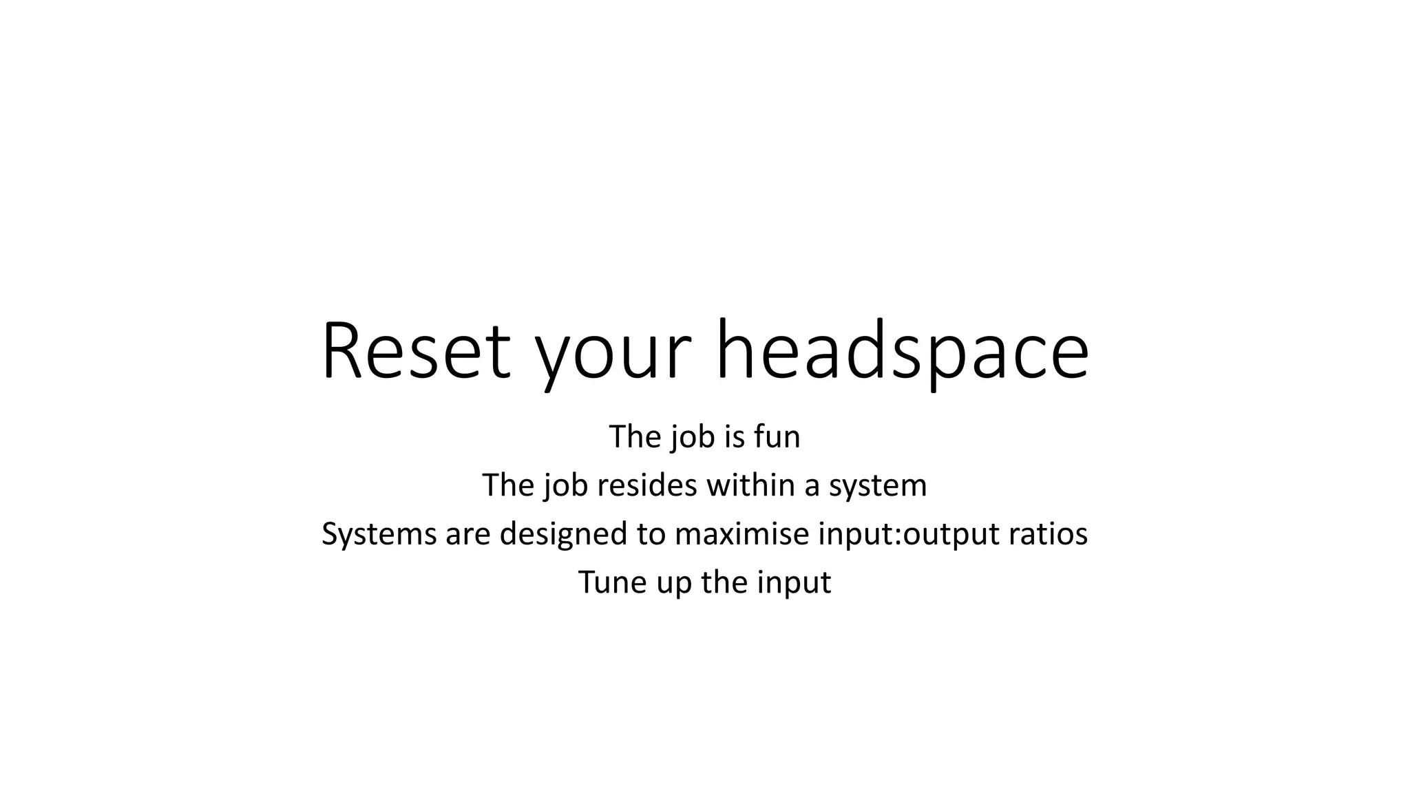 Reset your headspace
The job is fun
The job resides within a system
Systems are designed to maximise input:output ratios
Tune up the input
 