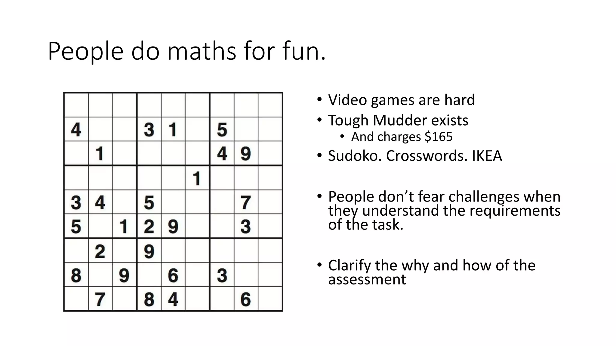 People do maths for fun.
• Video games are hard
• Tough Mudder exists
• And charges $165
• Sudoko. Crosswords. IKEA
• People don’t fear challenges when
they understand the requirements
of the task.
• Clarify the why and how of the
assessment
 