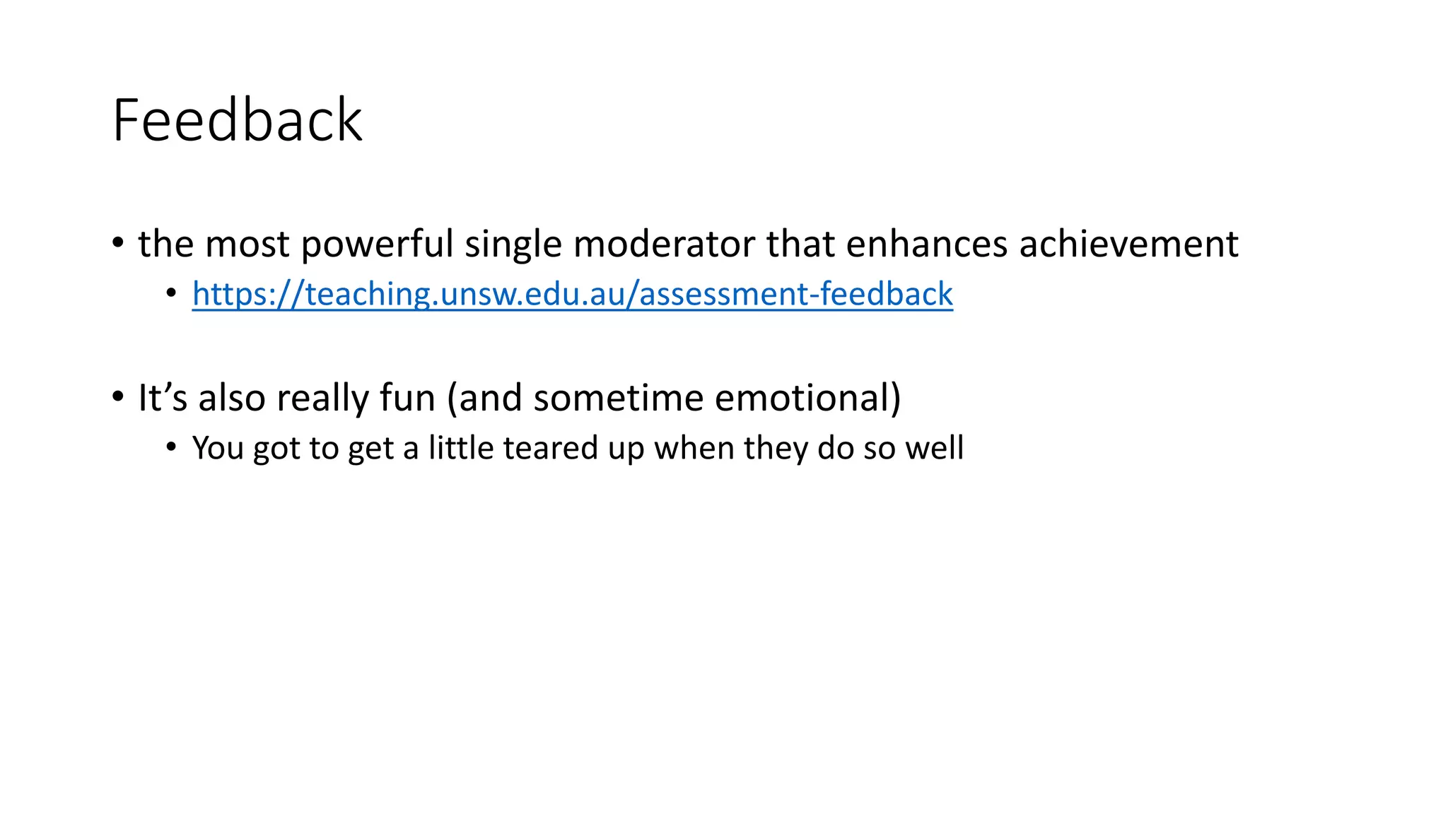 Feedback
• the most powerful single moderator that enhances achievement
• https://teaching.unsw.edu.au/assessment-feedback
• It’s also really fun (and sometime emotional)
• You got to get a little teared up when they do so well
 