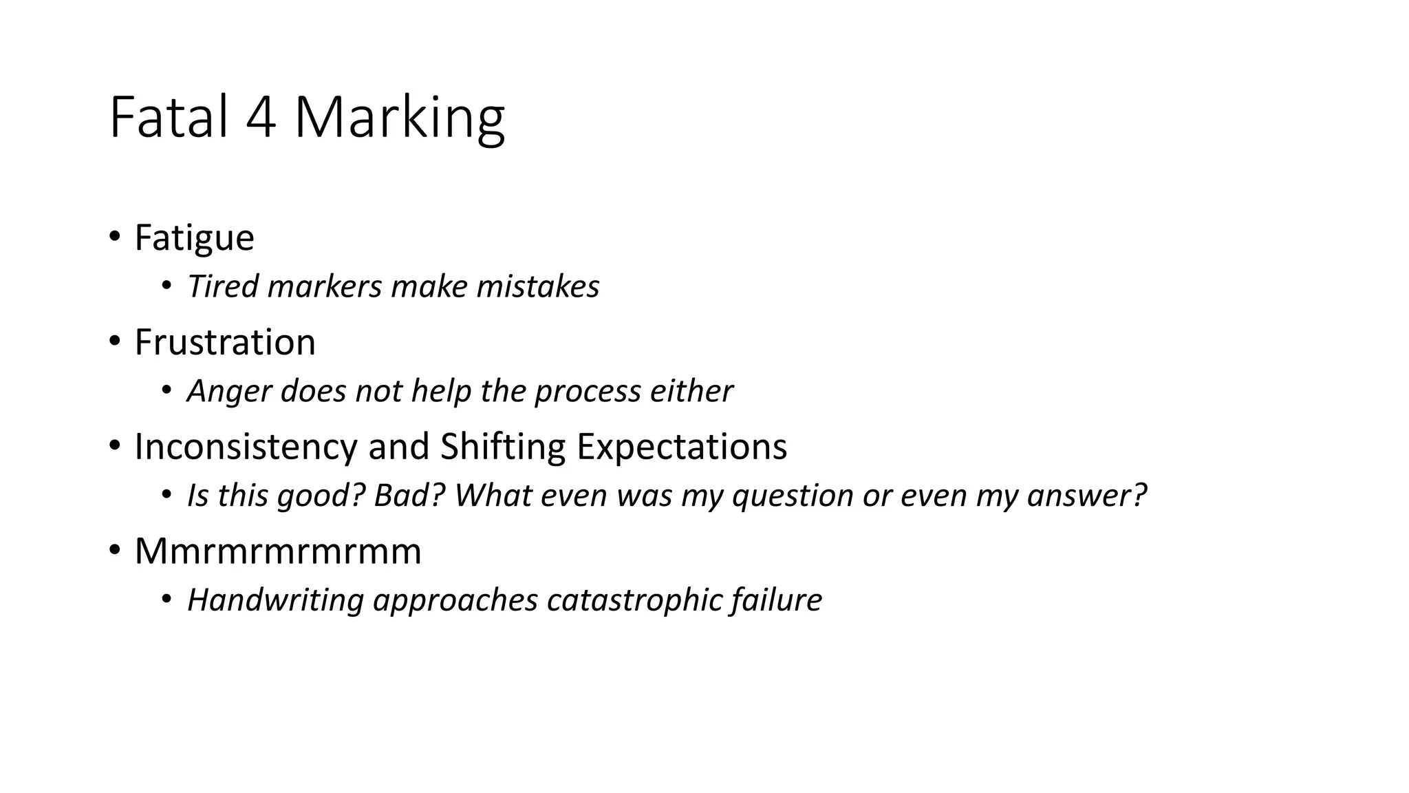 Fatal 4 Marking
• Fatigue
• Tired markers make mistakes
• Frustration
• Anger does not help the process either
• Inconsistency and Shifting Expectations
• Is this good? Bad? What even was my question or even my answer?
• Mmrmrmrmrmm
• Handwriting approaches catastrophic failure
 