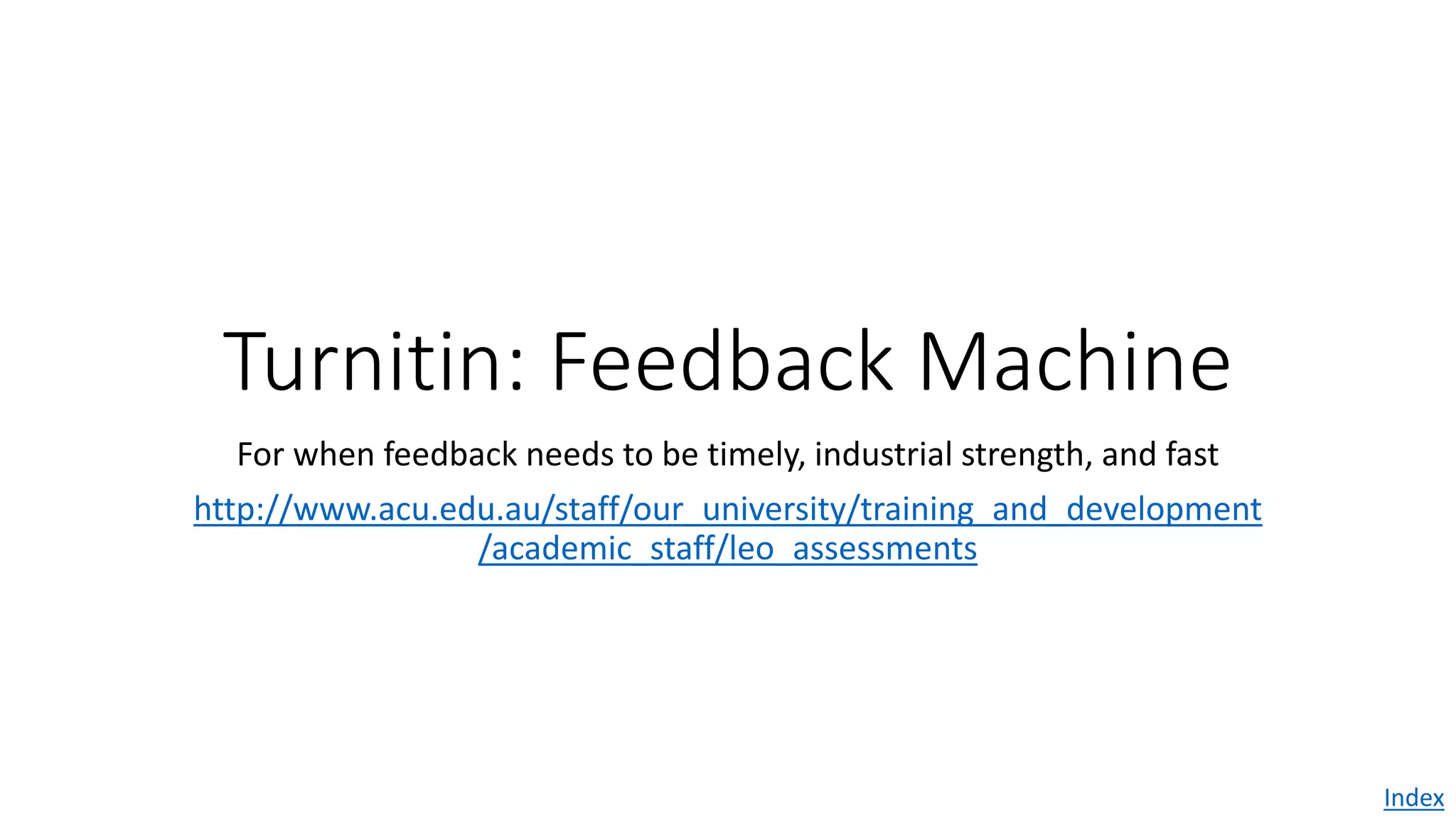 Turnitin: Feedback Machine
For when feedback needs to be timely, industrial strength, and fast
http://www.acu.edu.au/staff/our_university/training_and_development
/academic_staff/leo_assessments
Index
 