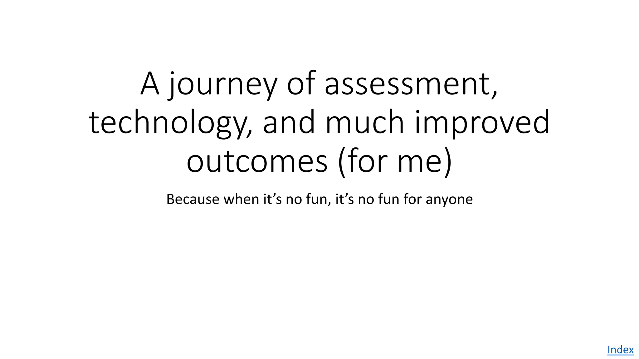 A journey of assessment,
technology, and much improved
outcomes (for me)
Because when it’s no fun, it’s no fun for anyone
Index
 
