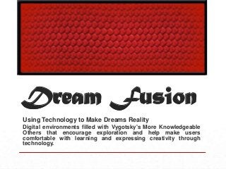 Dream Fusion
Using Technology to Make Dreams Reality
Digital environments filled with Vygotsky's More Knowledgeable
Others that encourage exploration and help make users
comfortable with learning and expressing creativity through
technology.
 