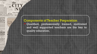 Components of Teacher Preparation
 Qualified, professionally trained, motivated
and well supported teachers are the key to
quality education.
 