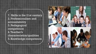 1. Skills in the 21st century
2. Professionalism and
accountability
3. Pedagogical
competence
4.Teacher’s
characteristics/qualities
5. Knowledge competence
 