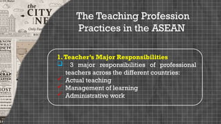 The Teaching Profession
Practices in the ASEAN
1.Teacher’s Major Responsibilities
 3 major responsibilities of professional
teachers across the different countries:
 Actual teaching
 Management of learning
 Administrative work
 