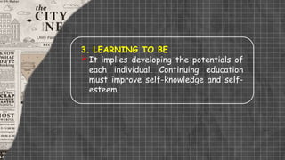 3. LEARNING TO BE
 It implies developing the potentials of
each individual. Continuing education
must improve self-knowledge and self-
esteem.
 
