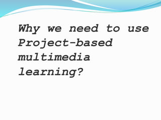 Why we need to use
Project-based
multimedia
learning?
 