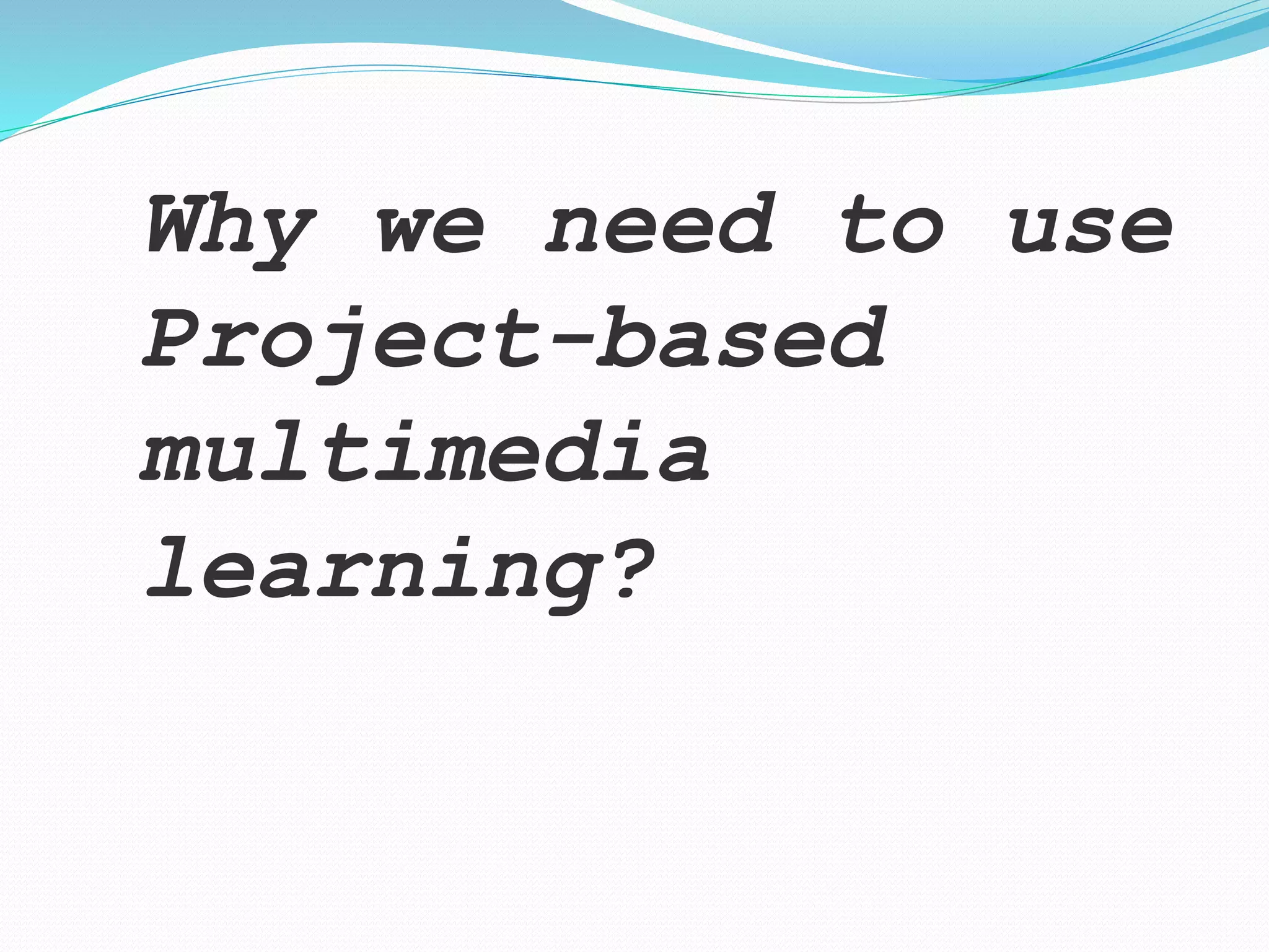 Why we need to use
Project-based
multimedia
learning?