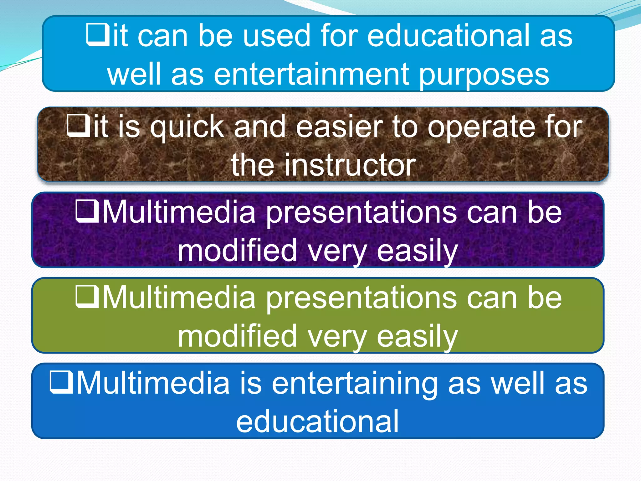 it is quick and easier to operate for
the instructor
Multimedia presentations can be
modified very easily
Multimedia presentations can be
modified very easily
it can be used for educational as
well as entertainment purposes
Multimedia is entertaining as well as
educational