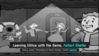 Sherry Jones, Philosophy & Game Studies, Twitter @autnes
Learning Ethics with the Game, Fallout Shelter
 