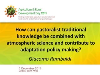 How can pastoralist traditional
   knowledge be combined with
atmospheric science and contribute to
     adaptation policy making?
         Giacomo Rambaldi
 