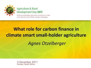What role for carbon finance in
climate smart small-holder agriculture
          Agnes Otzelberger
 