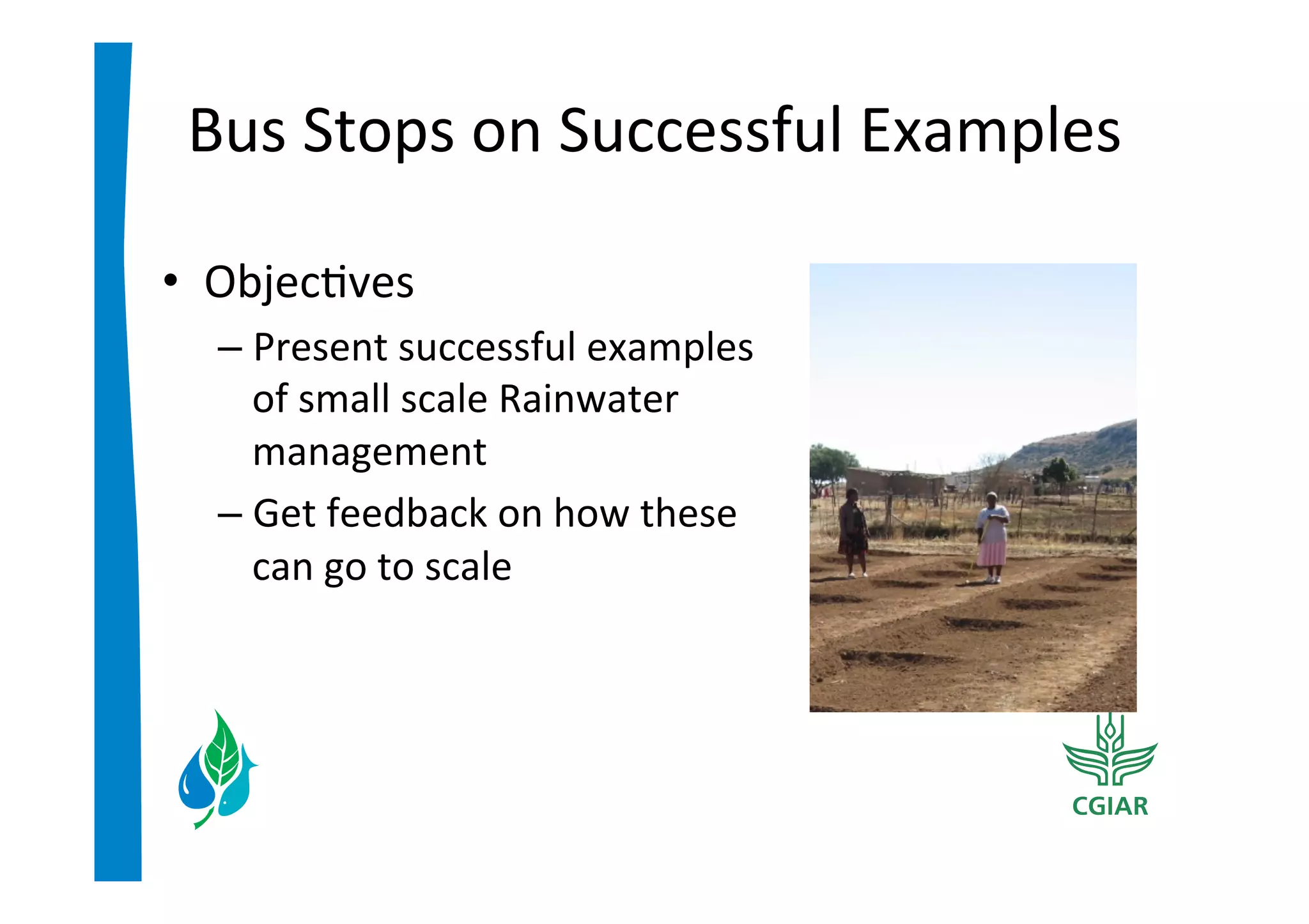 Bus	
  Stops	
  on	
  Successful	
  Examples	
  

•  Objec>ves	
  
   –  Present	
  successful	
  examples	
  
      of	
  small	
  scale	
  Rainwater	
  
      management	
  	
  
   –  Get	
  feedback	
  on	
  how	
  these	
  
      can	
  go	
  to	
  scale	
  
 