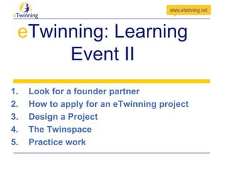 eTwinning: Learning
Event II
1.
2.
3.
4.
5.

Look for a founder partner
How to apply for an eTwinning project
Design a Project
The Twinspace
Practice work

 