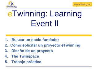 eTwinning: Learning
Event II
1.
2.
3.
4.
5.

Buscar un socio fundador
Cómo solicitar un proyecto eTwinning
Diseño de un proyecto
The Twinspace
Trabajo práctico

 