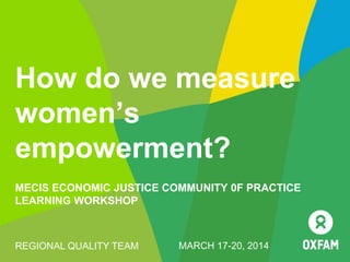 How do we measure
women’s
empowerment?
MECIS ECONOMIC JUSTICE COMMUNITY 0F PRACTICE
LEARNING WORKSHOP
REGIONAL QUALITY TEAM MARCH 17-20, 2014
 