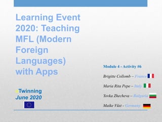 Learning Event
2020: Teaching
MFL (Modern
Foreign
Languages)
with Apps
eTwinning
June 2020
Module 4 - Activity #6
Brigitte Collomb – France
Maria Rita Pepe – Italy
Yovka Zhecheva – Bulgaria
Maike Vüst - Germany
 