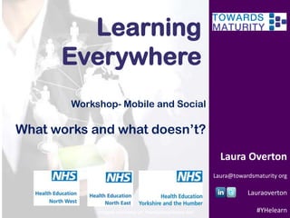 Learning
Everywhere
Workshop- Mobile and Social

What works and what doesn’t?
Laura Overton
Laura@towardsmaturity org

Lauraoverton
Images courtesy of freedigitalphotos.net

#YHelearn

 