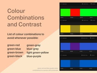 Colour
Combinations
and Contrast
List of colour combinations to
avoid whenever possible:
green-red
green-blue
green-brown
green-black
green-grey
blue-grey
light green-yellow
blue-purple
green-red and blue-purple colour
combinations to a person with protanopia
 