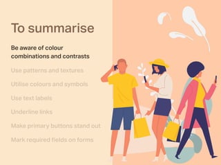 To summarise
Be aware of colour
combinations and contrasts
Use patterns and textures
Utilise colours and symbols
Use text labels
Underline links
Make primary buttons stand out
Mark required ﬁelds on forms
 