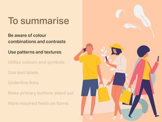 To summarise
Be aware of colour
combinations and contrasts
Use patterns and textures
Utilise colours and symbols
Use text labels
Underline links
Make primary buttons stand out
Mark required ﬁelds on forms
 