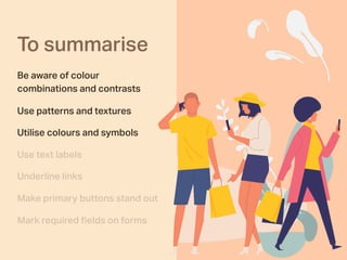 To summarise
Be aware of colour
combinations and contrasts
Use patterns and textures
Utilise colours and symbols
Use text labels
Underline links
Make primary buttons stand out
Mark required ﬁelds on forms
 