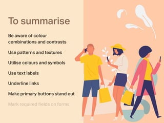 To summarise
Be aware of colour
combinations and contrasts
Use patterns and textures
Utilise colours and symbols
Use text labels
Underline links
Make primary buttons stand out
Mark required ﬁelds on forms
 
