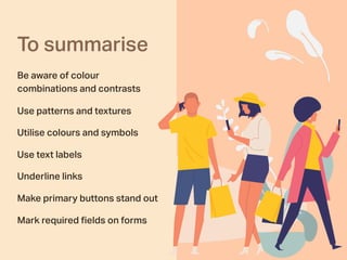 To summarise
Be aware of colour
combinations and contrasts
Use patterns and textures
Utilise colours and symbols
Use text labels
Underline links
Make primary buttons stand out
Mark required ﬁelds on forms
 