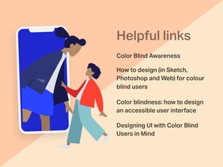 Color Blind Awareness
Helpful links
How to design (in Sketch,
Photoshop and Web) for colour
blind users
Color blindness: how to design
an accessible user interface
Designing UI with Color Blind
Users in Mind
 