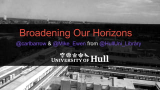 Broadening Our Horizons
@carlbarrow & @Mike_Ewen from @HullUni_Library
 