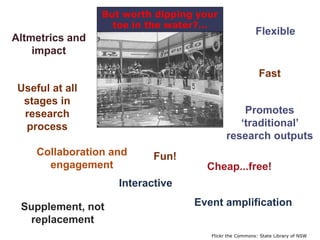 Interactive
Cheap...free!
Fast
Flexible
Altmetrics and
impact
Collaboration and
engagement
Flickr the Commons: State Library of NSW
Event amplification
Useful at all
stages in
research
process
But worth dipping your
toe in the water?…
Fun!
Supplement, not
replacement
Promotes
‘traditional’
research outputs
 