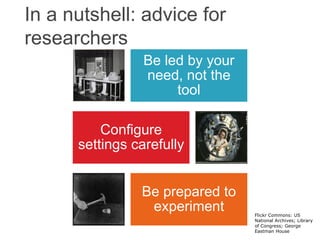 In a nutshell: advice for
researchers
Be led by your
need, not the
tool
Configure
settings carefully
Be prepared to
experiment Flickr Commons: US
National Archives; Library
of Congress; George
Eastman House
 