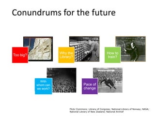 Conundrums for the future
Too big?
Why the
Library?
How to
train?
Pace of
change
With
whom can
we work?
Flickr Commons: Library of Congress; National Library of Norway; NASA;
National Library of New Zealand; National Archief
 