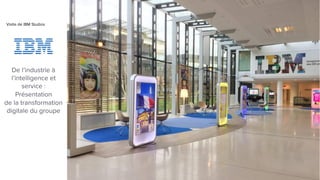 De l’industrie à
l’intelligence et
service :
Présentation
de la transformation
digitale du groupe
Visite de IBM Studios
 