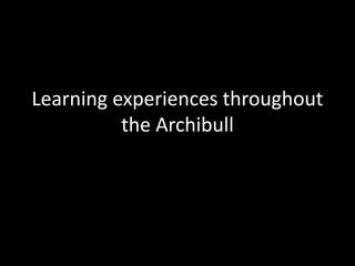 Learning experiences throughout
the Archibull
 