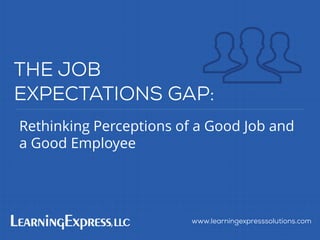 Rethinking Perceptions of a Good Job and
a Good Employee
www.learningexpresssolutions.com
THE JOB
EXPECTATIONS GAP:
 