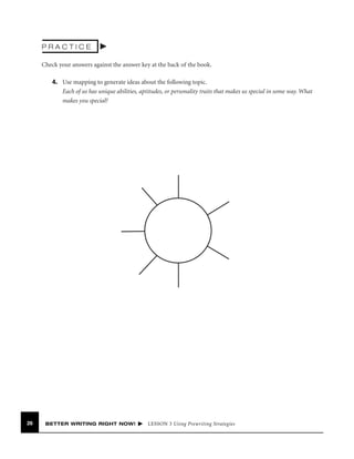 PRACTICE
Check your answers against the answer key at the back of the book.
4. Use mapping to generate ideas about the following topic.
Each of us has unique abilities, aptitudes, or personality traits that makes us special in some way. What
makes you special?

26

BETTER WRITING RIGHT NOW!

LESSON 3 Using Prewriting Strategies

 