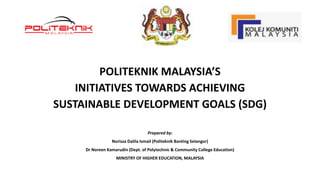 POLITEKNIK MALAYSIA’S
INITIATIVES TOWARDS ACHIEVING
SUSTAINABLE DEVELOPMENT GOALS (SDG)
Prepared by:
Norisza Dalila Ismail (Politeknik Banting Selangor)
Dr Noreen Kamarudin (Dept. of Polytechnic & Community College Education)
MINISTRY OF HIGHER EDUCATION, MALAYSIA
 