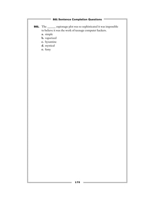 175
501. The ______ espionage plot was so sophisticated it was impossible
to believe it was the work of teenage computer hackers.
a. simple
b. vaporized
c. byzantine
d. mystical
e. fusty
501 Sentence Completion Questions
 