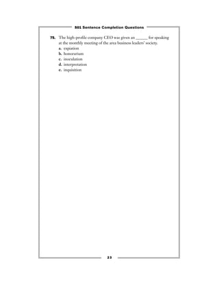 23
75. The high-proﬁle company CEO was given an ______ for speaking
at the monthly meeting of the area business leaders’ society.
a. expiation
b. honorarium
c. inoculation
d. interpretation
e. inquisition
501 Sentence Completion Questions
 