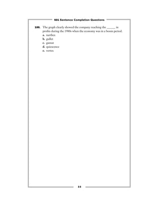 33
100. The graph clearly showed the company reaching the ______ in
proﬁts during the 1980s when the economy was in a boom period.
a. narthex
b. gullet
c. gamut
d. quiescence
e. vertex
501 Sentence Completion Questions
 