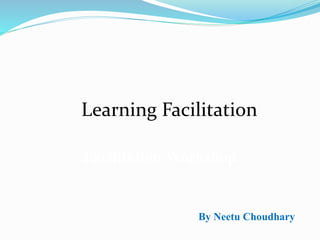 Facilitation Workshop
By Neetu Choudhary
Learning Facilitation
 