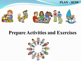PLAN - HOW
Prepare Activities and Exercises
 
