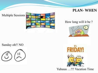 PLAN- WHEN
Multiple Sessions
Sunday oh!! NO
Yuhuuu …!!! Vacation Time
How long will it be ?
 