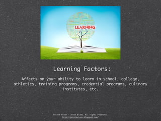 Learning Factors:
   Affects on your ability to learn in school, college,
athletics, training programs, credential programs, culinary
                     institutes, etc.




                 Pointe Viven - Jesse Bluma. All rights reserved.
                         http://pointeviven.blogspot.com/
 