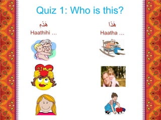 Quiz 1: Who is this? 
هَذا 
Haatha … 
هَذهِّْ 
Haathihi … 
 